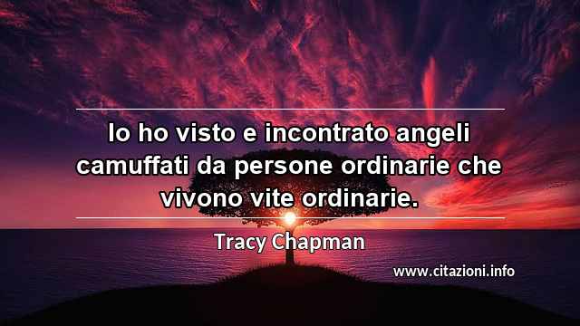 “Io ho visto e incontrato angeli camuffati da persone ordinarie che vivono vite ordinarie.”