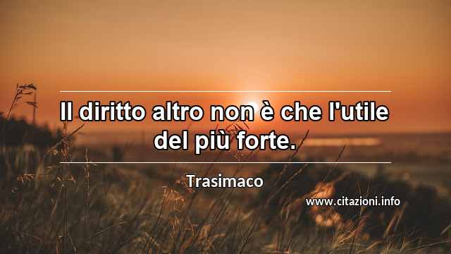 “Il diritto altro non è che l'utile del più forte.”