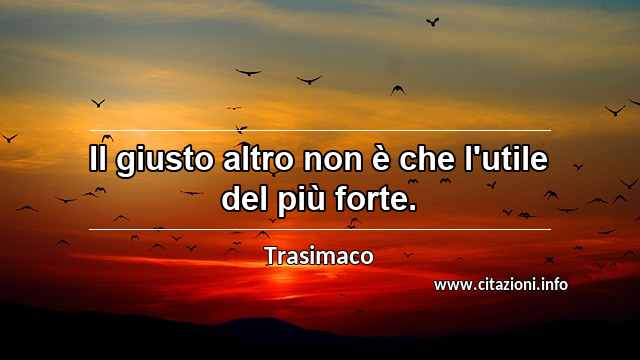 “Il giusto altro non è che l'utile del più forte.”