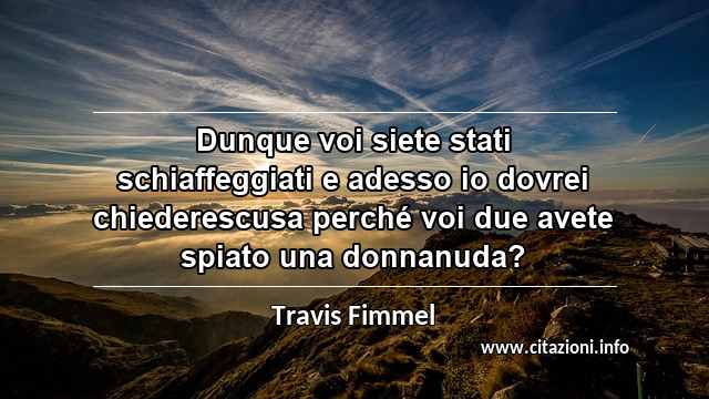 “Dunque voi siete stati schiaffeggiati e adesso io dovrei chiederescusa perché voi due avete spiato una donnanuda?”