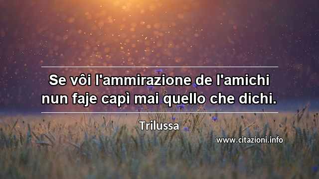 “Se vôi l'ammirazione de l'amichi nun faje capì mai quello che dichi.”