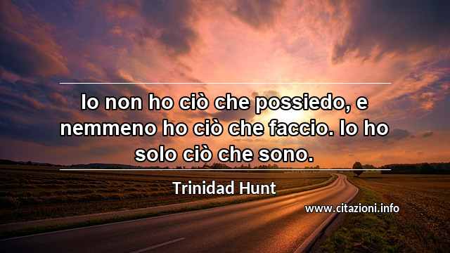 “Io non ho ciò che possiedo, e nemmeno ho ciò che faccio. Io ho solo ciò che sono.”