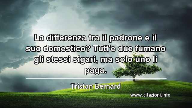 “La differenza tra il padrone e il suo domestico? Tutt'e due fumano gli stessi sigari, ma solo uno li paga.”