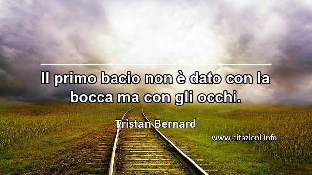 “Il primo bacio non è dato con la bocca ma con gli occhi.”