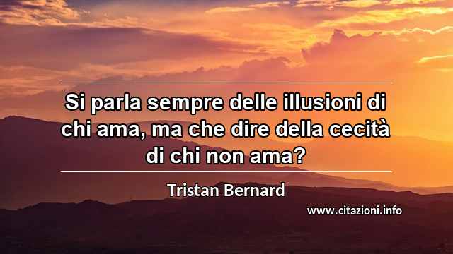 “Si parla sempre delle illusioni di chi ama, ma che dire della cecità di chi non ama?”