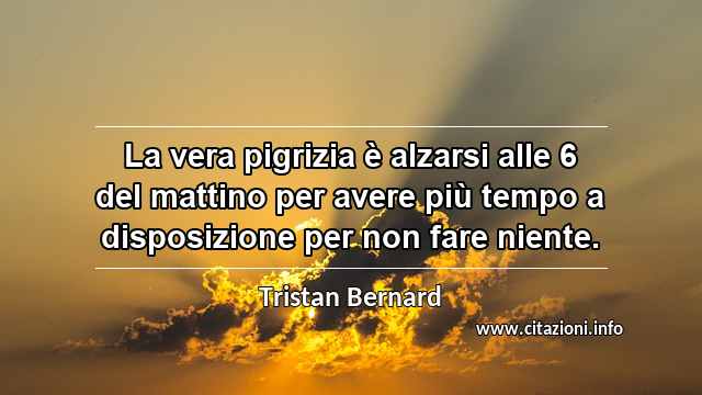 “La vera pigrizia è alzarsi alle 6 del mattino per avere più tempo a disposizione per non fare niente.”