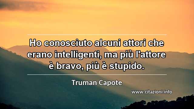 “Ho conosciuto alcuni attori che erano intelligenti, ma più l'attore è bravo, più è stupido.”
