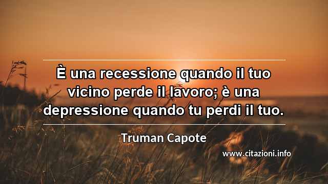 “È una recessione quando il tuo vicino perde il lavoro; è una depressione quando tu perdi il tuo.”