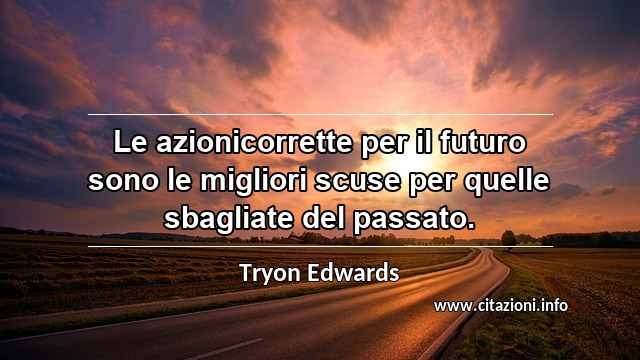 “Le azionicorrette per il futuro sono le migliori scuse per quelle sbagliate del passato.”