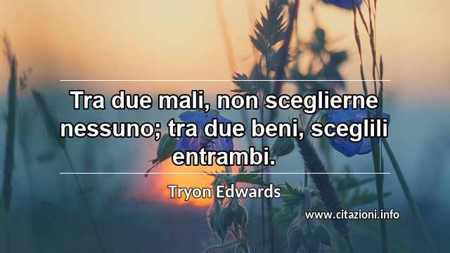“Tra due mali, non sceglierne nessuno; tra due beni, sceglili entrambi.”