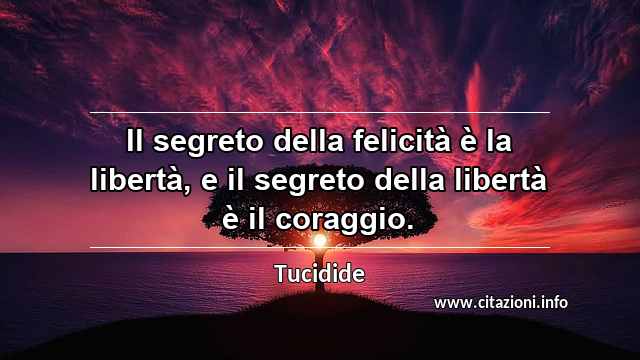 “Il segreto della felicità è la libertà, e il segreto della libertà è il coraggio.”