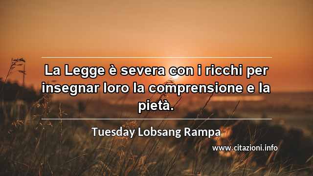 “La Legge è severa con i ricchi per insegnar loro la comprensione e la pietà.”