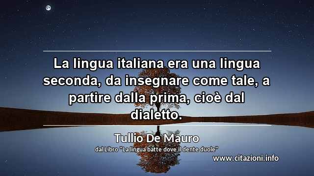 “La lingua italiana era una lingua seconda, da insegnare come tale, a partire dalla prima, cioè dal dialetto.”