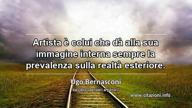 “Artista è colui che dà alla sua immagine interna sempre la prevalenza sulla realtà esteriore.”