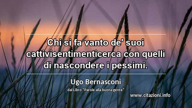 “Chi si fa vanto de' suoi cattivisentimenticerca con quelli di nascondere i pessimi.”