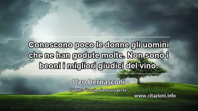 “Conoscono poco le donne gli uomini che ne han godute molte. Non sono i beoni i migliori giudici del vino.”