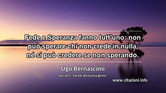 “Fede e Speranza fanno tutt'uno: non può sperare chi non crede in nulla, né si può credere se non sperando.”