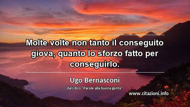 “Molte volte non tanto il conseguito giova, quanto lo sforzo fatto per conseguirlo.”