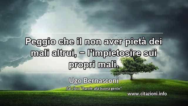 “Peggio che il non aver pietà dei mali altrui, − l'impietosire sui propri mali.”