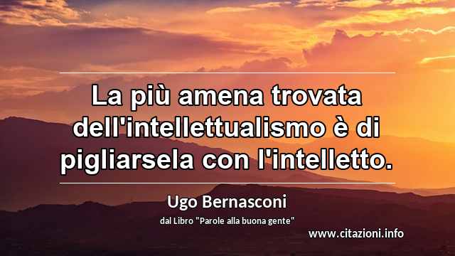 “La più amena trovata dell'intellettualismo è di pigliarsela con l'intelletto.”