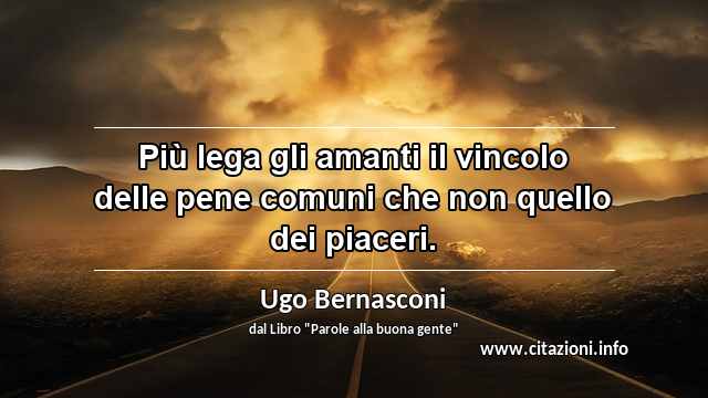 “Più lega gli amanti il vincolo delle pene comuni che non quello dei piaceri.”