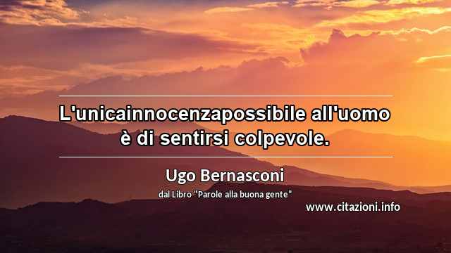 “L'unicainnocenzapossibile all'uomo è di sentirsi colpevole.”