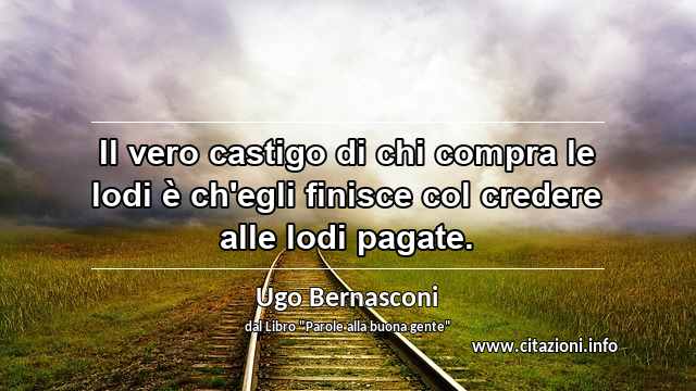 “Il vero castigo di chi compra le lodi è ch'egli finisce col credere alle lodi pagate.”