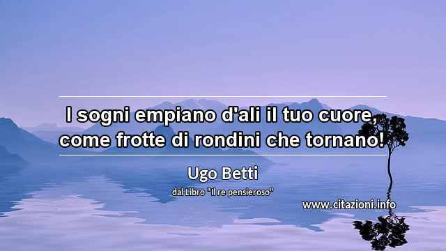 “I sogni empiano d'ali il tuo cuore, come frotte di rondini che tornano!”