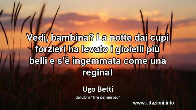 “Vedi, bambina? La notte dai cupi forzieri ha levato i gioielli più belli e s'è ingemmata come una regina! ”