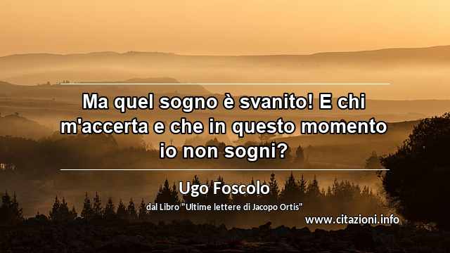 “Ma quel sogno è svanito! E chi m'accerta e che in questo momento io non sogni?”