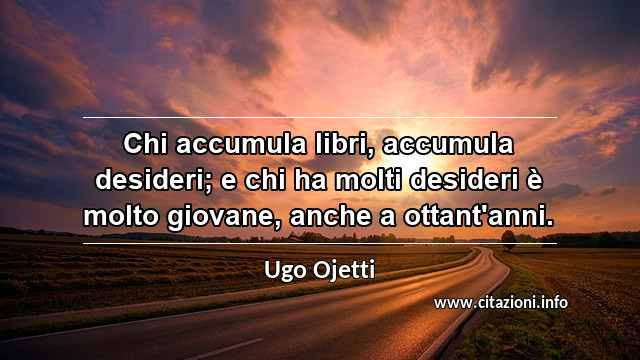 “Chi accumula libri, accumula desideri; e chi ha molti desideri è molto giovane, anche a ottant'anni.”