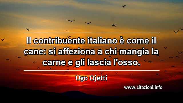 “Il contribuente italiano è come il cane: si affeziona a chi mangia la carne e gli lascia l'osso.”