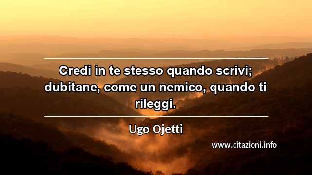 “Credi in te stesso quando scrivi; dubitane, come un nemico, quando ti rileggi.”