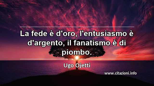 “La fede è d'oro, l'entusiasmo è d'argento, il fanatismo è di piombo.”