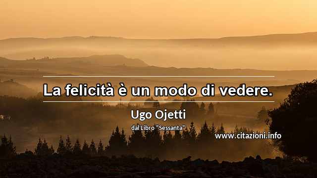 “La felicità è un modo di vedere.”