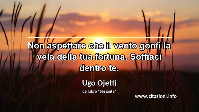 “Non aspettare che il vento gonfi la vela della tua fortuna. Soffiaci dentro te.”