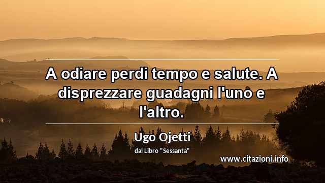 “A odiare perdi tempo e salute. A disprezzare guadagni l'uno e l'altro.”