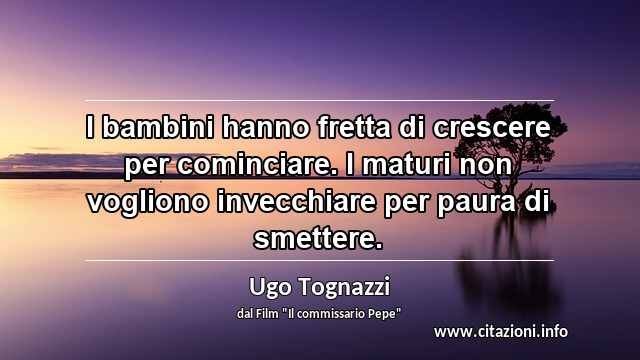 “I bambini hanno fretta di crescere per cominciare. I maturi non vogliono invecchiare per paura di smettere.”