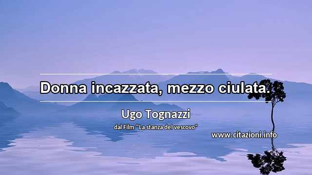 “Donna incazzata, mezzo ciulata.”