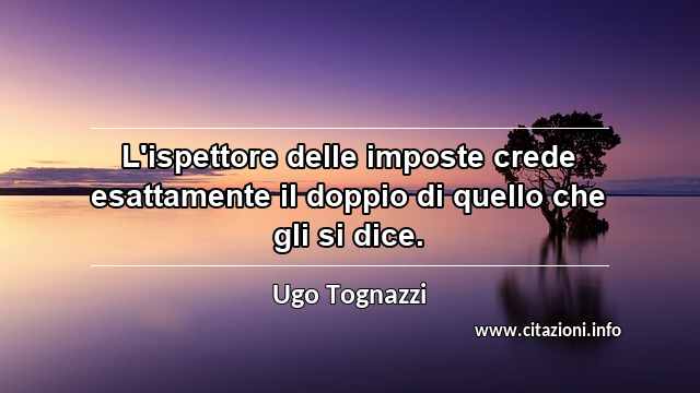 “L'ispettore delle imposte crede esattamente il doppio di quello che gli si dice.”