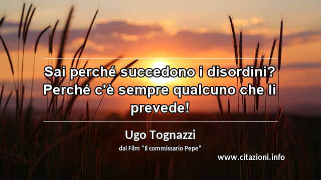 “Sai perché succedono i disordini? Perché c'è sempre qualcuno che li prevede!”