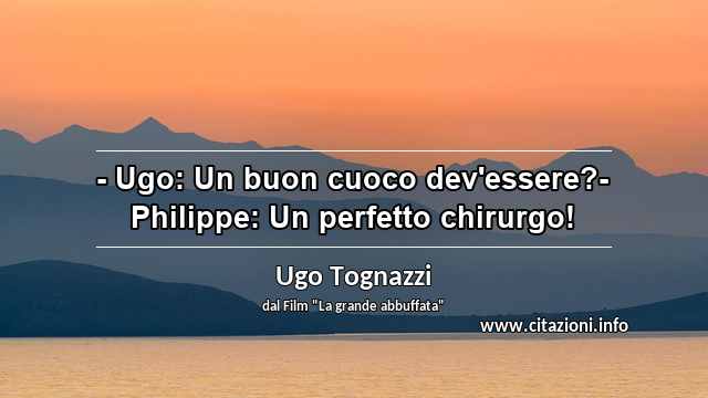 “- Ugo: Un buon cuoco dev'essere?- Philippe: Un perfetto chirurgo!”