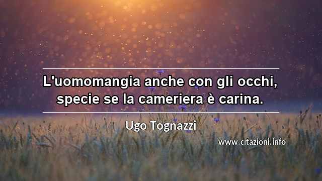 “L'uomomangia anche con gli occhi, specie se la cameriera è carina.”