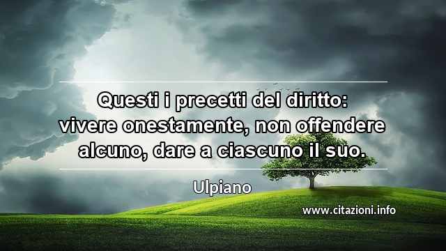 “Questi i precetti del diritto: vivere onestamente, non offendere alcuno, dare a ciascuno il suo.”