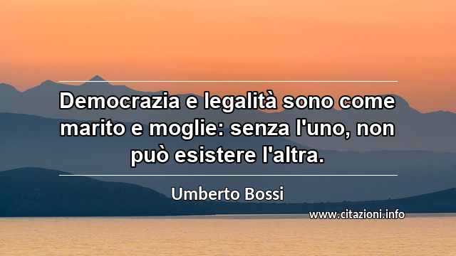 “Democrazia e legalità sono come marito e moglie: senza l'uno, non può esistere l'altra.”