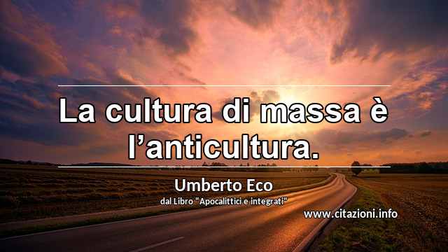 “La cultura di massa è l’anticultura.”