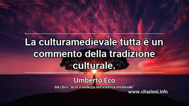 “La culturamedievale tutta è un commento della tradizione culturale.”