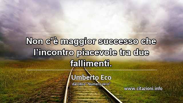 “Non c’è maggior successo che l’incontro piacevole tra due fallimenti.”