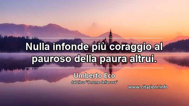 “Nulla infonde più coraggio al pauroso della paura altrui.”