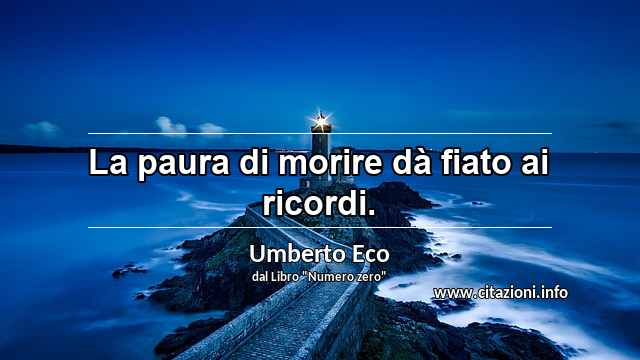 “La paura di morire dà fiato ai ricordi.”